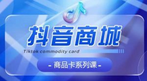 抖音商品卡系列课程，大模块【认知】【基础】【运营】【玩法】系统教学-网创学习资源
