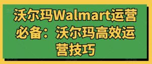 沃尔玛Walmart运营必备：沃尔玛高效运营技巧-网创学习资源
