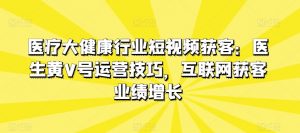 医疗大健康行业短视频获客：医生黄V号运营技巧，互联网获客业绩增长-网创学习资源