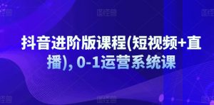 抖音进阶版课程(短视频+直播), 0-1运营系统课-网创学习资源