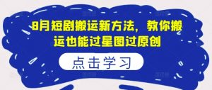 8月短剧搬运新方法，教你搬运也能过星图过原创-网创学习资源