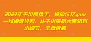 2024年千川操盘手，投放过亿gmv一线操盘经验，从千川策略大思路到小细节，全盘拆解-网创学习资源