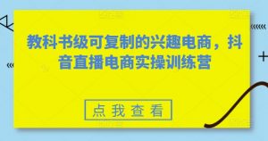 教科书级可复制的兴趣电商，抖音直播电商实操训练营-网创学习资源