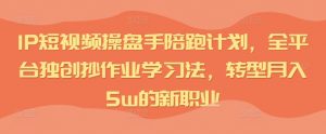 IP短视频操盘手陪跑计划，全平台独创抄作业学习法，转型月入5w的新职业-网创学习资源
