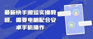 最新快手搬运实操教程，需要电脑配合安卓手机操作-网创学习资源