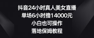 抖音24小时真人美女直播，单场6小时撸14000元，小白也可操作，落地保姆教程【揭秘】-网创学习资源
