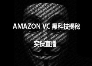 实操：AMAZON VC害人黑科技揭秘，跨境亚马逊教程-网创学习资源