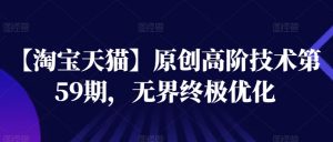 【淘宝天猫】原创高阶技术第59期，无界终极优化-网创学习资源