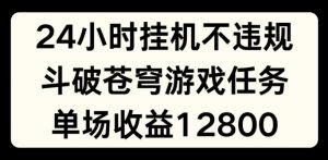 24小时无人挂JI不违规，斗破苍穹游戏任务，单场直播最高收益1280【揭秘】-网创学习资源