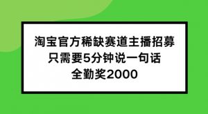 淘宝官方稀缺赛道主播招募 ，只需要5分钟说一句话， 全勤奖2000【揭秘】-网创学习资源