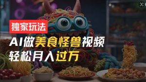 零门槛操作，AI美食怪兽短视频玩法，月入过万新手也能做【揭秘】-网创学习资源
