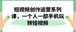 短视频创作运营系列课，一个人一部手机玩转短视频-网创学习资源