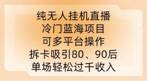 纯无人挂JI直播，冷门蓝海项目，可多平台操作，拆卡吸引80、90后，单场轻松过千收入【揭秘】-网创学习资源