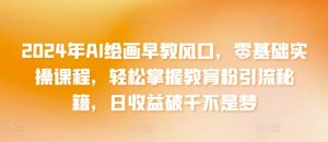 2024年AI绘画早教风口，零基础实操课程，轻松掌握教育粉引流秘籍，日收益破千不是梦【揭秘】-网创学习资源