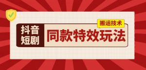 抖音短剧同款特效搬运技术，实测一天千元收益-网创学习资源