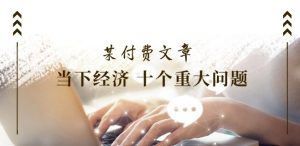某付费文章《当下经济 十个重大问题》覆盖了大家关心的全部经济类话题-网创学习资源