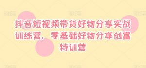 抖音短视频带货好物分享实战训练营，零基础好物分享创富特训营-网创学习资源