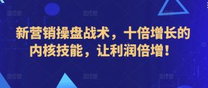 新营销操盘战术，十倍增长的内核技能，让利润倍增！-网创学习资源