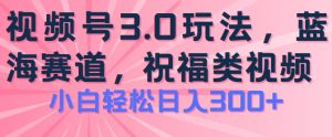 2024视频号蓝海项目，祝福类玩法3.0，操作简单易上手，日入300+【揭秘】-网创学习资源