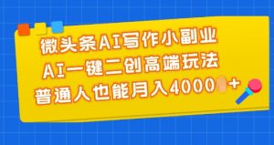 微头条AI写作小副业，AI一键二创高端玩法 普通人也能月入4000+【揭秘】-网创学习资源
