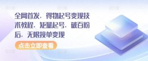 全网首发，得物起号变现技术教程，矩量起号，破百粉后，无限接单变现-网创学习资源