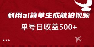利用ai简单复制粘贴，生成航拍视频，单号日收益500+【揭秘】-网创学习资源