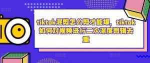 tiktok混剪怎么剪才能爆，tiktok如何对视频进行二次深度剪辑去重-网创学习资源