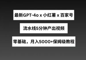 最新GPT4o结合小红书商单+百家号，流水线5分钟产出视频，月入5000+【揭秘】-网创学习资源