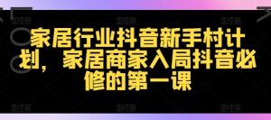 家居行业抖音新手村计划，家居商家入局抖音必修的第一课-网创学习资源