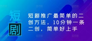 短剧推广最简单的二创方法，10分钟一条二创，简单好上手-网创学习资源