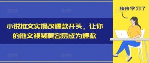 小说推文实操改爆款开头，让你的推文视频更容易成为爆款-网创学习资源