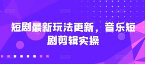 短剧最新玩法更新，音乐短剧剪辑实操【揭秘】-网创学习资源