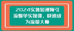 2024实体短视频引流爆单实操课，快速成为流量大师-网创学习资源