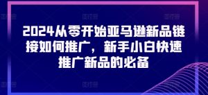 2024从零开始亚马逊新品链接如何推广，新手小白快速推广新品的必备-网创学习资源