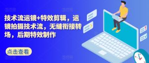 技术流运镜+特效剪辑，​运镜拍摄技术流，无缝衔接转场，后期特效制作-网创学习资源
