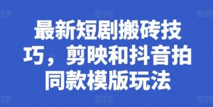 最新短剧搬砖技巧，剪映和抖音拍同款模版玩法-网创学习资源