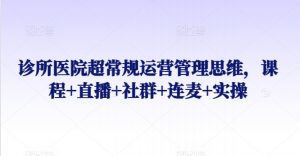 诊所医院超常规运营管理思维，课程+直播+社群+连麦+实操-网创学习资源