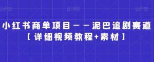 小红书商单项目——泥巴追剧赛道【详细视频教程+素材】【揭秘】-网创学习资源