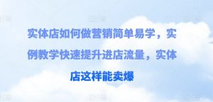 实体店如何做营销简单易学，实例教学快速提升进店流量，实体店这样能卖爆-网创学习资源