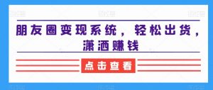 朋友圈变现系统，轻松出货，潇洒赚钱-网创学习资源