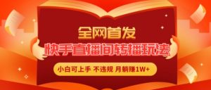 全网首发，快手直播间转播玩法简单躺赚，真正的全无人直播，小白轻松上手月入1W+【揭秘】-网创学习资源