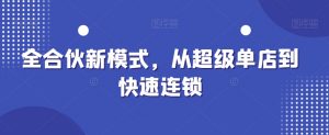 全合伙新模式，从超级单店到快速连锁-网创学习资源