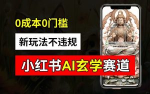 小红书玄学赛道AI新玩法，不违规不封号，0成本0投入，AI批量生成，已有账号变现2w+【揭秘】-网创学习资源