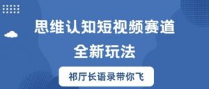 思维认知短视频赛道新玩法，胜天半子祁厅长语录带你飞【揭秘】-网创学习资源