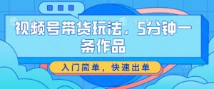 视频号带货玩法，5分钟一条作品，入门简单，快速出单【揭秘】-网创学习资源