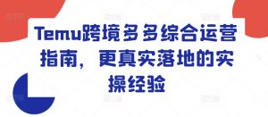 Temu跨境多多综合运营指南，更真实落地的实操经验-网创学习资源