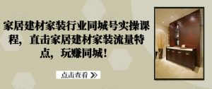 家居建材家装行业同城号实操课程，直击家居建材家装流量特点，玩赚同城！-网创学习资源