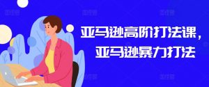亚马逊高阶打法课，亚马逊暴力打法-网创学习资源