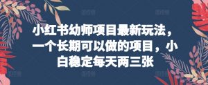 小红书幼师项目最新玩法，一个长期可以做的项目，小白稳定每天两三张-网创学习资源