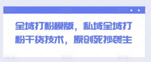 全域打粉模版，私域全域打粉干货技术，原创死抄袭生-网创学习资源